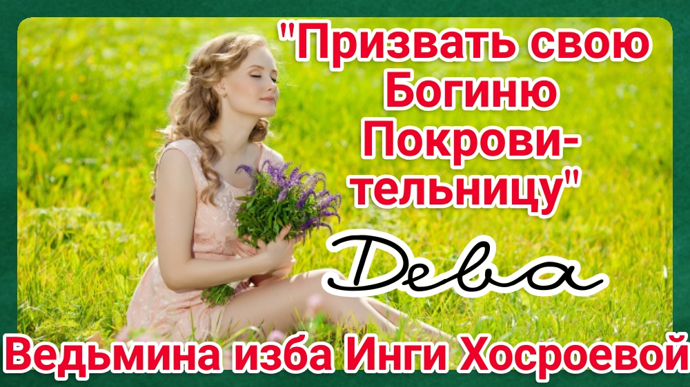"ПРИЗВАТЬ СВОЮ БОГИНЮ ПОКРОВИТЕЛЬНИЦУ. ДЕВА" ДЛЯ ВСЕХ. ВЕДЬМИНА ИЗБА. ИНГА ХОСРОЕВА.