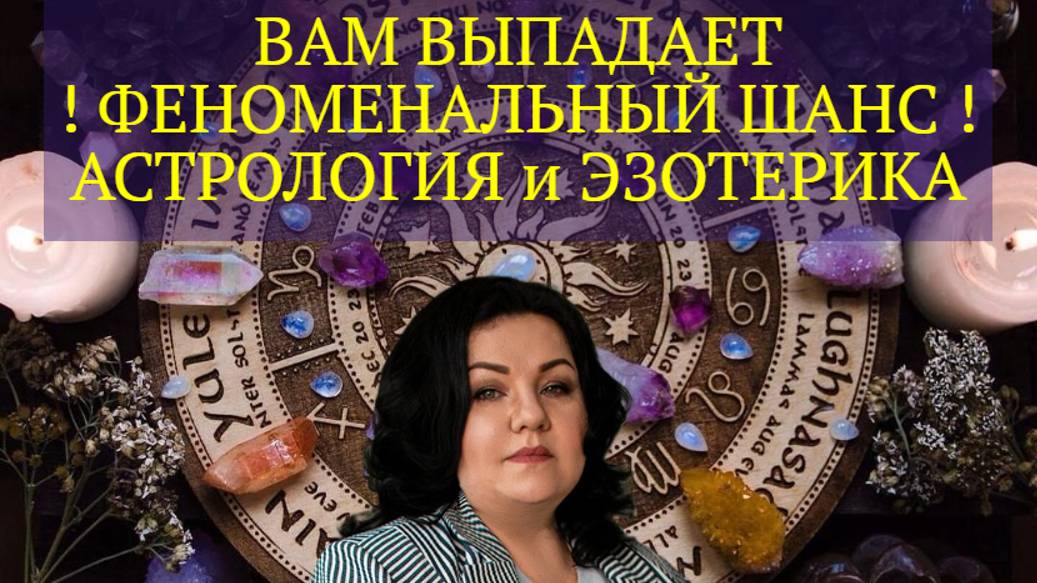 ВАМ ВЫПАДАЕТ ФЕНОМЕНАЛЬНЫЙ ШАНС! АСТРОЛОГИЯ и ЭЗОТЕРИКА.