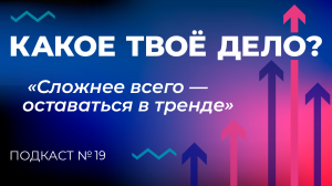 «Сложнее всего — оставаться в тренде». Какое твое дело? Эпизод 19