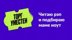 Торг уместен. Глава 4. Читаю рэп и подбираю маме ноут