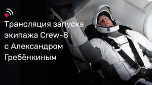 Трансляция запуска экипажа Сrew-8 с Александром Гребенкиным
