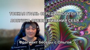 ТОНКАЯ ГРАНЬ СЕРЕДИННОГО ПУТИ. ЛОВУШКА ОБЕСЦЕНИВАНИЯ СЕБЯ. Фрагмент беседы с Ольгой