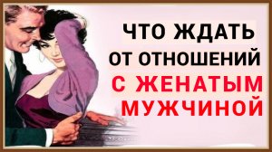 ЧТО ЖДАТЬ ОТ ОТНОШЕНИЙ С ЖЕНАТЫМ МУЖЧИНОЙ