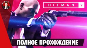 Hitman 2 (2018) ► ПОЛНОЕ ПРОХОЖДЕНИЕ ● ИГРОФИЛЬМ ● Без комментариев