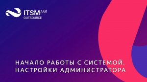 Начало работы с системой ITSM 365.Outsource. Настройки администратора.mp4