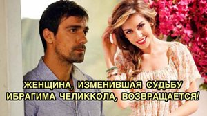 ЖЕНЩИНА, ИЗМЕНИВШАЯ СУДЬБУ ИБРАГИМА ЧЕЛИККОЛА, ВОЗВРАЩАЕТСЯ! Ибрагим Челиккол. Ibrahim Celikkol.