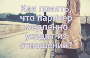 Как понять, что партнер медленно уходит из отношений?