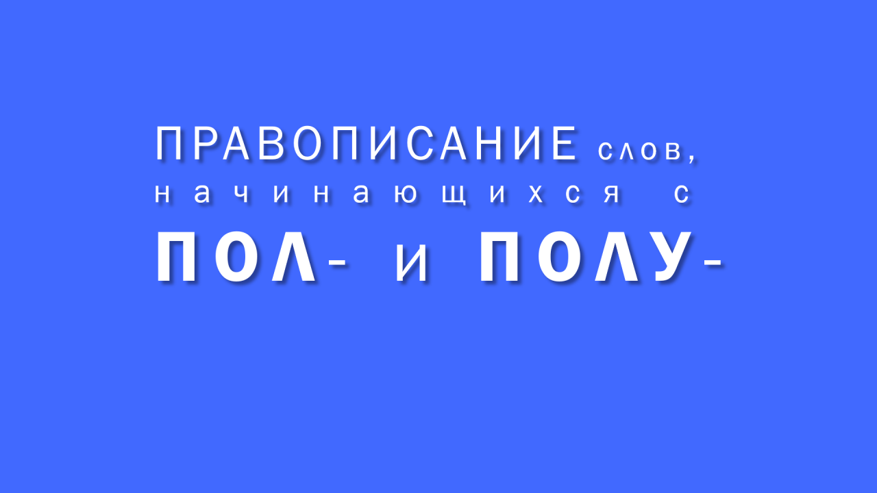 ПРАВОПИСАНИЕ слов, начинающихся с ПОЛ- и ПОЛУ-