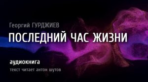 ПОСЛЕДНИЙ ЧАС ЖИЗНИ - Георгий ГУРДЖИЕВ (текст читает антон шутов)