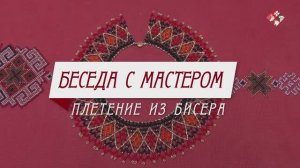 Цикл «Беседа с мастером». Плетение из бисера