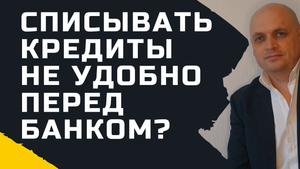 Списывать кредиты не удобно перед банком?