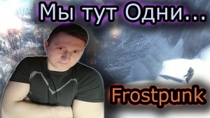 МЫ тут ОДНИ & Frostpunk