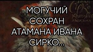 МОГУЧИЙ СОХРАН АТАМАНА ИВАНА СИРКО...ДЛЯ ВСЕХ..