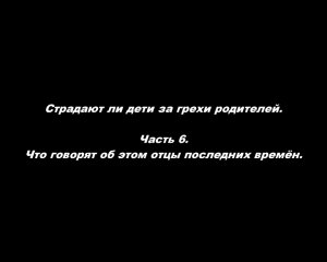 Страдают ли дети за грехи родителей.
Часть 6. Что говорят об этом отцы последних времён.