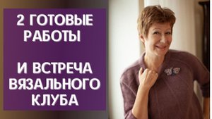 2 готовые работы и встреча вязального клуба