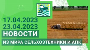 Новости из мира сельхозтехники и АПК за 17.04.2023 — 23.04.2023. Итоги недели