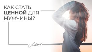 Как стать ценной для мужчины? Советы психолога.