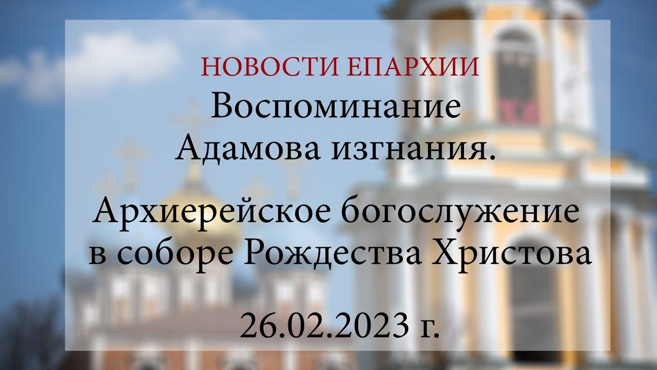 Воспоминание Адамова изгнания. Архиерейское богослужение соборе Рождества Христова (26.02.2023 г.)