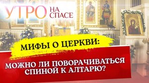 МИФЫ О ЦЕРКВИ: МОЖНО ЛИ ПОВОРАЧИВАТЬСЯ СПИНОЙ К АЛТАРЮ?