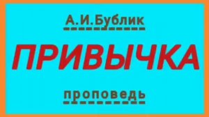 ПРИВЫЧКА (А.И.Бублик, проповедь).