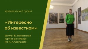 «Интересно об известном». Выпуск 19. Пензенская областная картинная галерея им. К. А. Савицкого