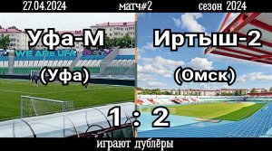 Уфа-М (Уфа)-Иртыш-2 (Омск) 1:2 (27.04.2024). Матч#2, сезон 2024.