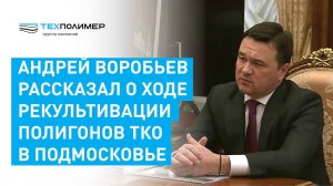 Андрей Воробьев рассказал о ходе рекультивации полигонов ТКО в Подмосковье