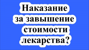 Наказание за завышение стоимости лекарства.