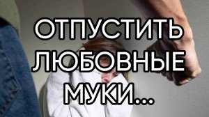 ОТПУСТИТЬ ЛЮБОВНЫЕ МУКИ...ДЛЯ ВСЕХ...