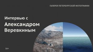 Интервью с Александром Веревкиным для «Галереи Петербургской фотографии» 16+