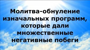 МОЛИТВА-ОБНУЛЕНИЕ ИЗНАЧАЛЬНЫХ ПРОГРАММ, КОТОРЫЕ ДАЛИ МНОЛЖЕСТВЕННЫЕ НЕГАТИВНЫЕ ПОБЕГИ