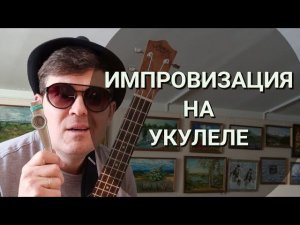 ИМПРОВИЗАЦИЯ НА УКУЛЕЛЕ.