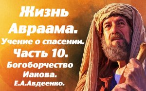 Жизнь Авраама. Часть 10. Богоборчество Иакова. Учение о спасении. Е.А. Авдеенко.