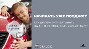 Начинать уже поздно!? Как дилеру зарабатывать на авто с пробегом в 2022-23 году?