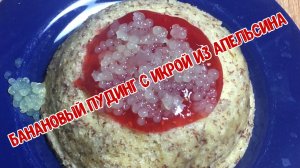 Банановый пудинг с икрой из апельсина!!