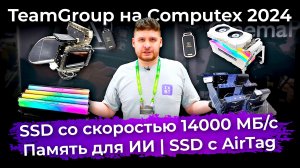 TeamGroup на Computex 2024: SSD с AirTag, SSD со скоростью 14000 МБ/с, память для ИИ