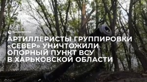 Артиллеристы группировки «Север» уничтожили опорный пункт ВСУ в Харьковской области