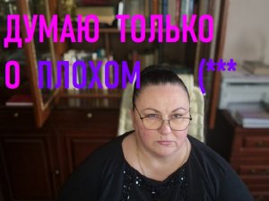 ДУМАЮ ТОЛЬКО О ПЛОХОМ