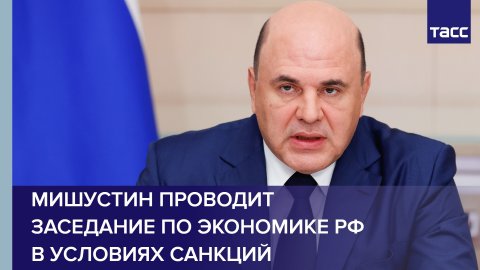 Мишустин проводит заседание по экономике РФ в условиях санкций