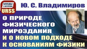 О природе физического мироздания и о новом подходе к основаниям физики. Ю. С. Владимиров