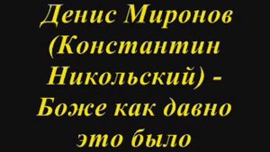 Денис Миронов (Константин Никольский) -   Боже как давно это было