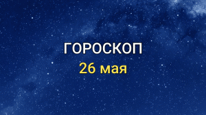 ГОРОСКОП на 26 мая 2021 года для всех знаков Зодиака