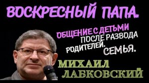 ОБЩЕНИЕ С ДЕТЬМИ ПОСЛЕ РАЗВОДА РОДИТЕЛЕЙ СЕМЬЯ ВОСКРЕСНЫЙ ПАПА. МИХАИЛ ЛАБКОВСКИЙ.
