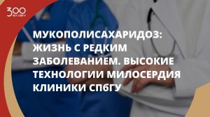 Мукополисахаридоз: жизнь с редким заболеванием. Высокие технологии милосердия Клиники СПбГУ