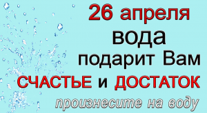 26 апреля СКАЖИТЕ на воду и всё ИСПОЛНИТСЯ.