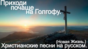 Приходи почаще на Голгофу. (Новая Жизнь.) Христианские песни.