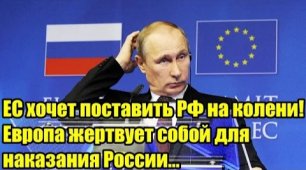 ЕС хочет поставить РФ на колени! Европа жертвует собой для наказания России....