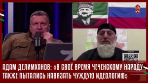 АДАМ ДЕЛИМХАНОВ: «В СВОЁ ВРЕМЯ ЧЕЧЕНСКОМУ НАРОДУ ТАКЖЕ ПЫТАЛИСЬ НАВЯЗАТЬ ЧУЖДУЮ ИДЕОЛОГИЮ»