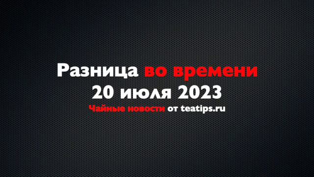 Разница во времени. Чайные новости от 20/07/2023