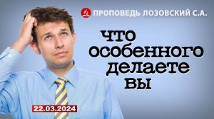 ЧТО ОСОБЕННОГО ДЕЛАЕТЕ ВЫ. 22.03.2024 г. Проповедь - Лозовский С.А.